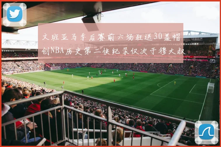 文班亚马季后赛前六场狂送30盖帽创NBA历史第二快纪录仅次于穆大叔的五场表现