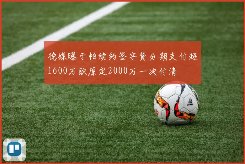 德媒曝于帕续约签字费分期支付超1600万欧原定2000万一次付清