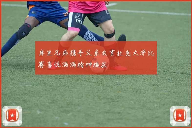 库里兄弟携手父亲共赏杜克大学比赛喜悦满满精神焕发