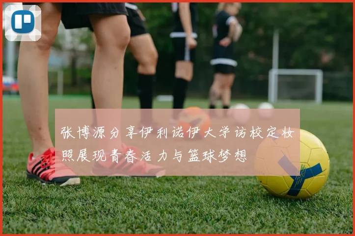 张博源分享伊利诺伊大学访校定妆照展现青春活力与篮球梦想