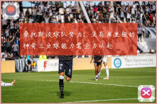 桑托斯谈球队努力：没有库里般的神奇三分球能力需全力以赴
