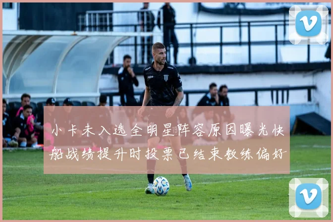 小卡未入选全明星阵容原因曝光快船战绩提升时投票已结束教练偏好影响选人