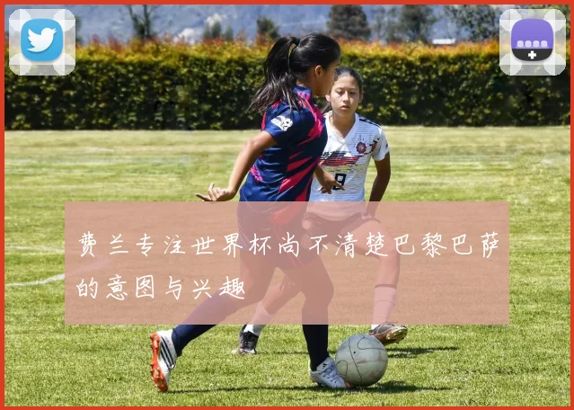 费兰专注世界杯尚不清楚巴黎巴萨的意图与兴趣