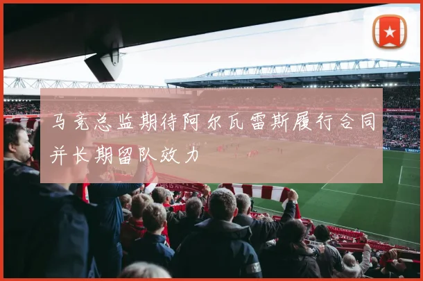 马竞总监期待阿尔瓦雷斯履行合同并长期留队效力