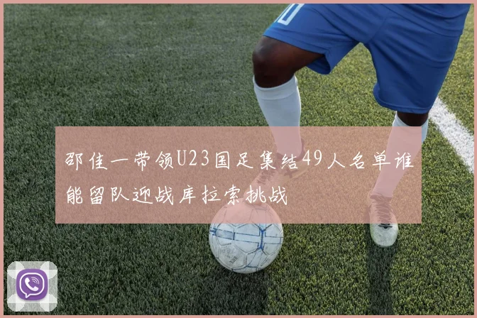 邵佳一带领U23国足集结49人名单谁能留队迎战库拉索挑战
