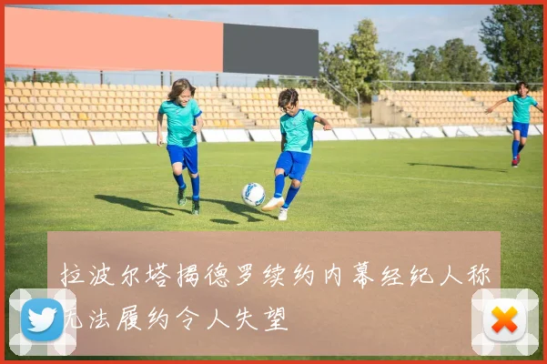 拉波尔塔揭德罗续约内幕经纪人称无法履约令人失望