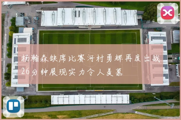 杨瀚森缺席比赛河村勇辉再度出战26分钟展现实力令人羡慕