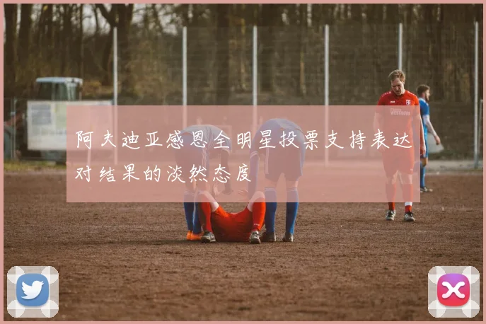 阿夫迪亚感恩全明星投票支持表达对结果的淡然态度