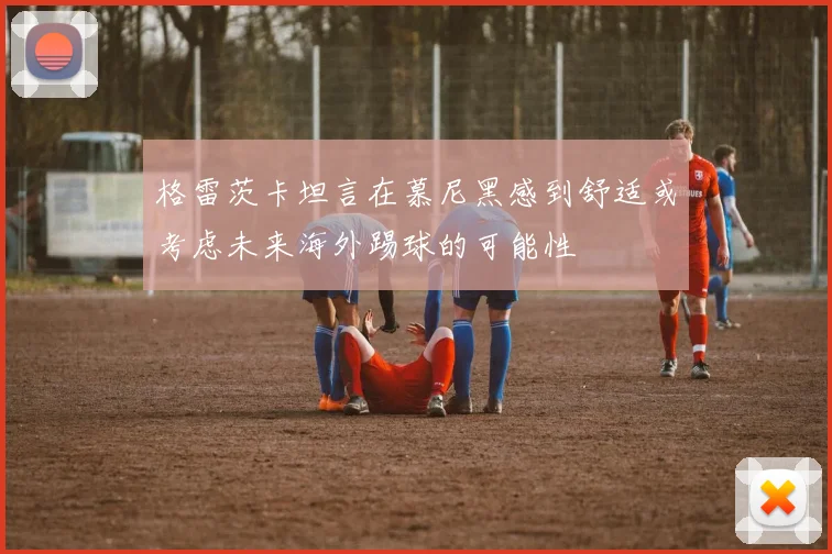 格雷茨卡坦言在慕尼黑感到舒适或考虑未来海外踢球的可能性