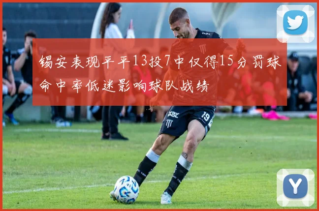 锡安表现平平13投7中仅得15分罚球命中率低迷影响球队战绩