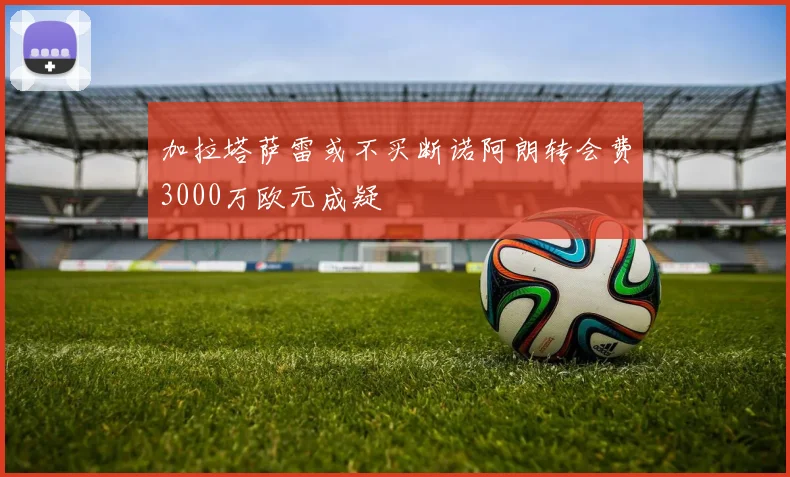 加拉塔萨雷或不买断诺阿朗转会费3000万欧元成疑