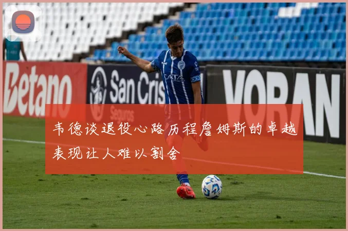 韦德谈退役心路历程詹姆斯的卓越表现让人难以割舍
