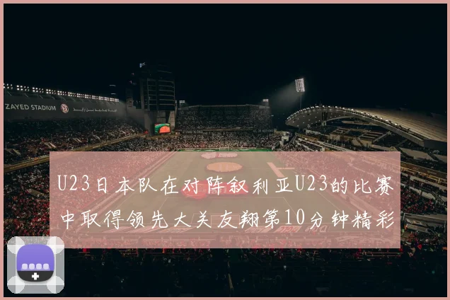 U23日本队在对阵叙利亚U23的比赛中取得领先大关友翔第10分钟精彩进球