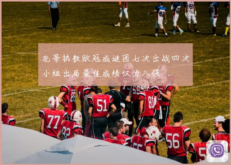 孔蒂执教欧冠成谜团七次出战四次小组出局最佳成绩仅为八强