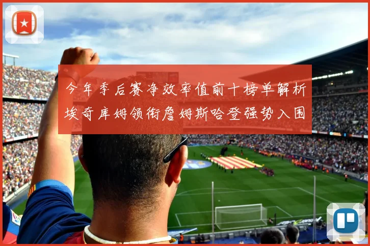 今年季后赛净效率值前十榜单解析埃奇库姆领衔詹姆斯哈登强势入围