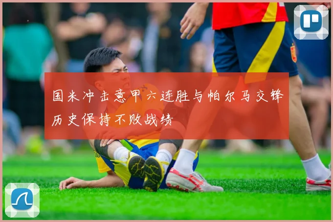 国米冲击意甲六连胜与帕尔马交锋历史保持不败战绩