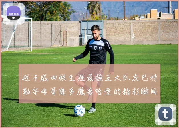 迈卡威回顾生涯最强五大队友巴特勒字母哥隆多魔兽哈登的精彩瞬间