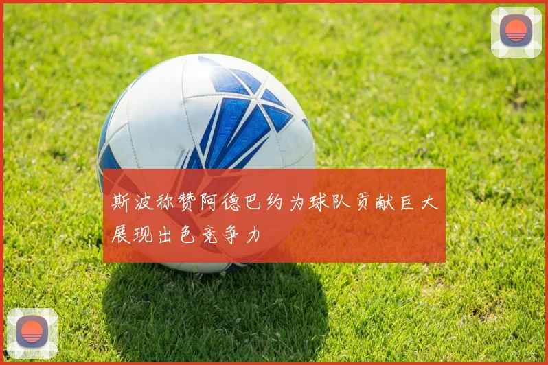 斯波称赞阿德巴约为球队贡献巨大展现出色竞争力