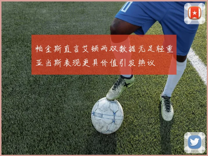 帕金斯直言艾顿两双数据无足轻重亚当斯表现更具价值引发热议