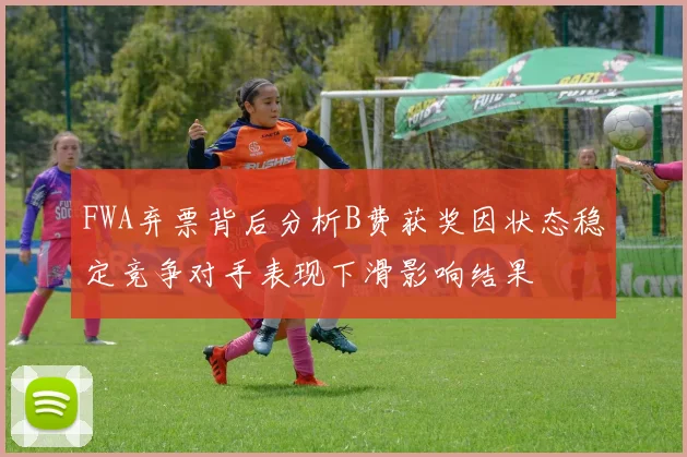 FWA弃票背后分析B费获奖因状态稳定竞争对手表现下滑影响结果