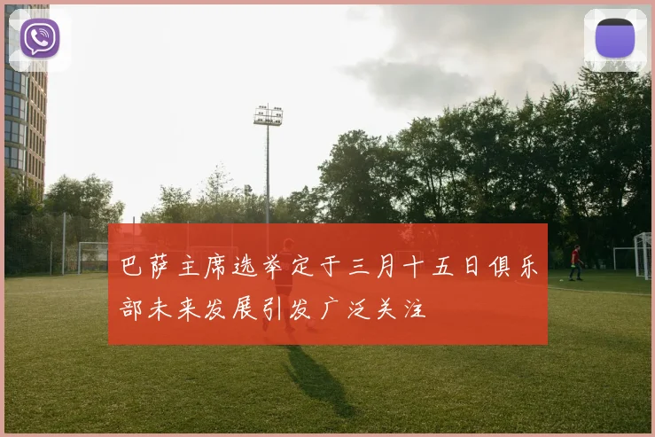 巴萨主席选举定于三月十五日俱乐部未来发展引发广泛关注