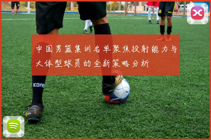中国男篮集训名单聚焦投射能力与大体型球员的全新策略分析